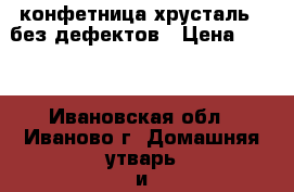 конфетница хрусталь,  без дефектов › Цена ­ 500 - Ивановская обл., Иваново г. Домашняя утварь и предметы быта » Посуда и кухонные принадлежности   